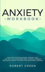 Anxiety Workbook : How Cognitive Behavioral Therapy (cbt) Can Help You Overcome Panic Attacks, Phobias and Social Axiety. Regain Your Emotional Control
