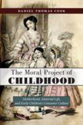 The Moral Project of Childhood : Motherhood, Material Life, and Early Children's Consumer Culture