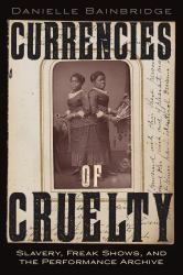 Currencies of Cruelty : Slavery, Freak Shows, and the Performance Archive