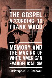 The Gospel According to Frank Wood : Memory and the Making of White American Evangelicalism