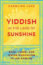 Yiddish in the Land of Sunshine : Race, Labor, and Jewish Radicalism in Los Angeles
