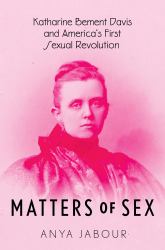 Matters of Sex : Katharine Bement Davis and America's First Sexual Revolution