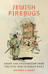 Jewish Firebugs : Arson and Antisemitism from the Civil War to World War I