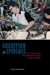 Archiving an Epidemic : Art, AIDS, and the Queer Chicanx Avant-Garde