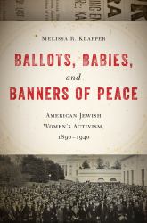 Ballots, Babies, and Banners of Peace : American Jewish Women's Activism, 1890-1940