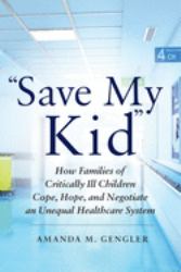 Save My Kid : How Families of Critically Ill Children Cope, Hope, and Negotiate an Unequal Healthcare System