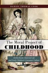 The Moral Project of Childhood : Motherhood, Material Life, and Early Children's Consumer Culture