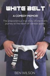 White Belt : The Hilarious True Story of One Ludicrous Man's Bid to Overcome His Demons by Competing at Brazilian Jiu-Jitsu