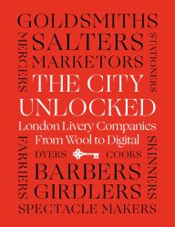 The City Unlocked : London Livery Companies from Wool to Digital