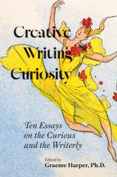 Creative Writing Curiosity : Ten Essays on the Curious and the Writerly
