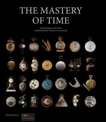 The Mastery of Time : A History of Timekeeping, from the Sundial to the Wristwatch: Discoveries, Inventions, and Advances in Master Watchmaking