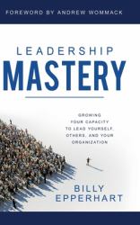 Leadership Mastery : Growing Your Capacity to Lead Yourself, Others, and Your Organization
