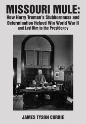 Missouri Mule : How Harry Truman's Stubbornness and Determination Helped Win World War II and Led Him to the Presidency