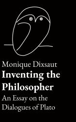 Inventing the Philosopher : An Essay on the Dialogues of Plato