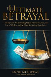The Ultimate Betrayal : Dealing with the Increasing Senior Financial Abuse, the Loss of Wealth, and the Need for Setting Boundaries