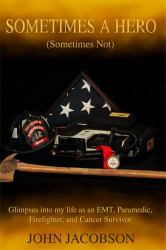 Sometimes a Hero (Sometimes Not) : Glimpses into My Life As an EMT, Paramedic, Firefighter, and Cancer Survivor