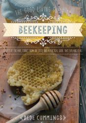 The Good Living Guide to Beekeeping : Secrets of the Hive, Stories from the Field, and a Practical Guide That Explains It All