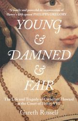 Young and Damned and Fair : The Life and Tragedy of Catherine Howard at the Court of Henry VIII