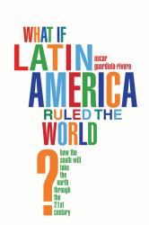 What If Latin America Ruled the World? : How the South Will Take the North Through the 21st Century