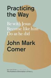 Practicing the Way : Be with Jesus, Become Like Him, Do As He Did