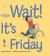 Wait It's Friday