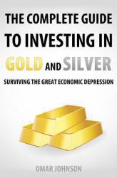 The Complete Guide to Investing in Gold and Silver : Surviving the Great Economic Depression