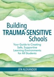 Building Trauma-Sensitive Schools : Your Guide to Creating Safe, Supportive Learning Environments for All Students
