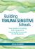 Building Trauma-Sensitive Schools : Your Guide to Creating Safe, Supportive Learning Environments for All Students