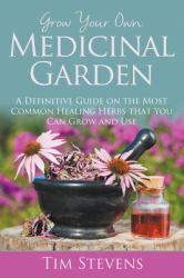 Grow Your Own Medicinal Garden : A Definitive Guide on the Most Common Healing Herbs That You Can Grow and Use