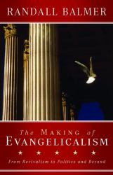 The Making of Evangelicalism : From Revivalism to Politics and Beyond
