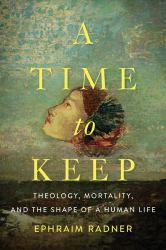 A Time to Keep : Theology, Mortality, and the Shape of a Human Life