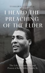 I Heard the Preaching of the Elder : The Life, Proclamation, and Protest of Kelly Miller Smith, Sr