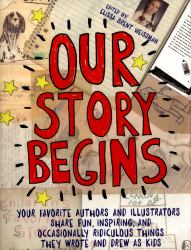 Our Story Begins : Your Favorite Authors and Illustrators Share Fun, Inspiring, and Occasionally Ridiculous Things They Wrote and Drew As Kids