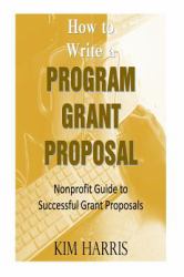 How to Write a Program Grant Proposal : Nonprofit Guide to Writing Successful Grant Proposals