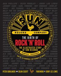 The Birth of Rock 'n' Roll : The Illustrated Story of Sun Records and the 70 Recordings That Changed the World