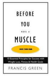 Before You Move a Muscle, Move Your Mind : 10 Essential Principles for Success with Weight Loss, Fitness & Health Goals