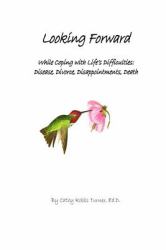 Looking Forward : While Coping with Life's Difficulties: Disease, Divorce, Disappointments, Death