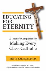 Educating for Eternity : A Teacher's Companion for Making Every Class Catholic