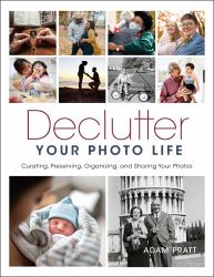 Declutter Your Photo Life : The Practical Guide to Curating, Preserving, Organizing, and Sharing Your Photos