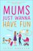 Mums Just Wanna Have Fun Mums Just Wanna Have Fun