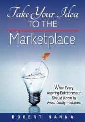 Take Your Idea to the Marketplace : What Every Aspiring Entrepreneur Should Know to Avoid Costly Mistakes