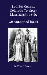 Boulder County, Colorado Territory Marriages To 1876 : An Annotated Index
