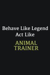 Behave Like Legend Act Like Animal Trainer : Writing Careers Journals and Notebook. a Way Towards Enhancement