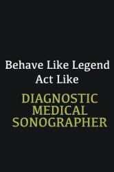 Behave Like Legend Act Like Diagnostic Medical Sonographer : Writing Careers Journals and Notebook. a Way Towards Enhancement