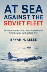 At Sea Against the Soviet Fleet : The Evolution of U. S. Navy Operational Intelligence in the Cold War