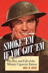 Smoke Em If You Got Em : The Rise and Fall of the Military Cigarette Ration