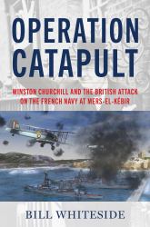 Operation Catapult : Winston Churchill and the British Attack on the French Navy at Mers-El-Kébir