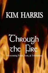 Through the Fire : Overcoming Trials, Tests, and Tribulations