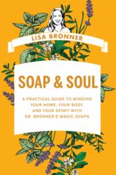 Soap and Soul : A Practical Guide to Minding Your Home, Your Body, and Your Spirit with Dr. Bron Bronner's Magic Soaps