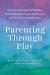 Parenting Through Play : Creative Strategies for Building Better Behavior, Deeper Connection, and Positive Communication